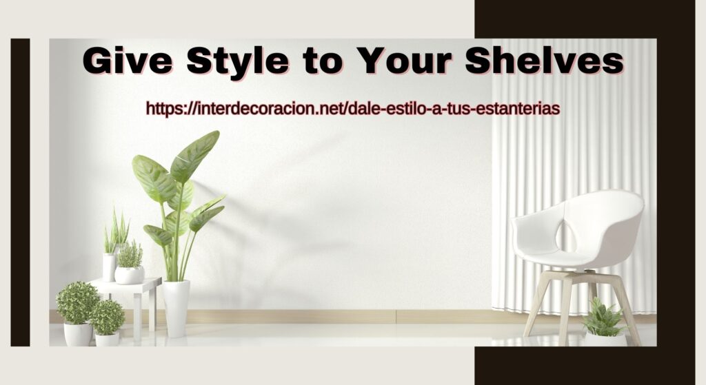 https://interdecoracion.net/dale-estilo-a-tus-estanterias: Give Style to Your Shelves